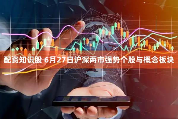 配资知识股 6月27日沪深两市强势个股与概念板块