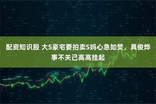 配资知识股 大S豪宅要拍卖S妈心急如焚，具俊烨事不关己高高挂起