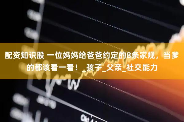 配资知识股 一位妈妈给爸爸约定的8条家规，当爹的都该看一看！_孩子_父亲_社交能力