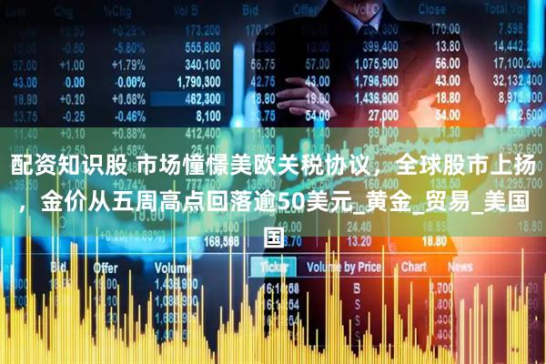 配资知识股 市场憧憬美欧关税协议，全球股市上扬，金价从五周高点回落逾50美元_黄金_贸易_美国