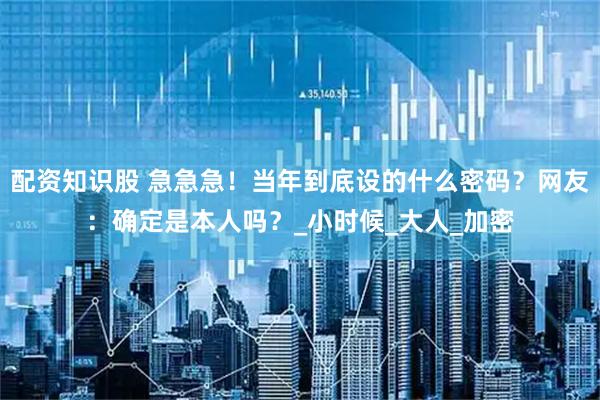 配资知识股 急急急！当年到底设的什么密码？网友：确定是本人吗？_小时候_大人_加密