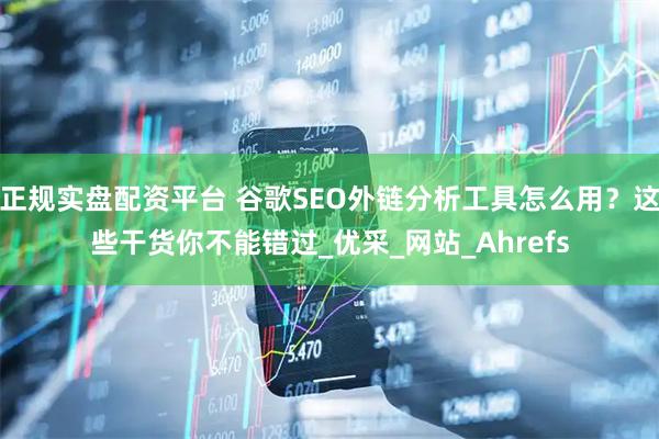 正规实盘配资平台 谷歌SEO外链分析工具怎么用？这些干货你不能错过_优采_网站_Ahrefs