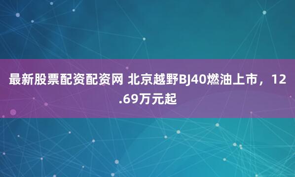 最新股票配资配资网 北京越野BJ40燃油上市，12.69万元起