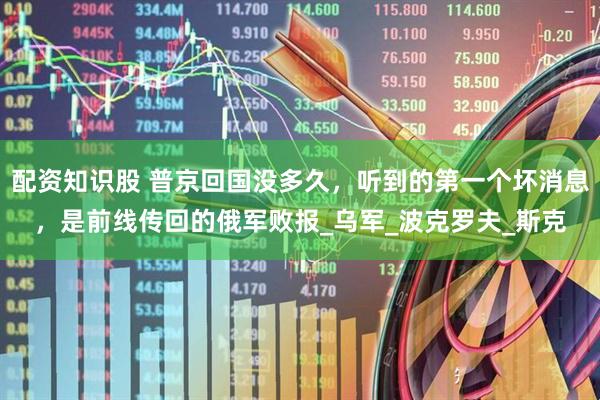 配资知识股 普京回国没多久，听到的第一个坏消息，是前线传回的俄军败报_乌军_波克罗夫_斯克