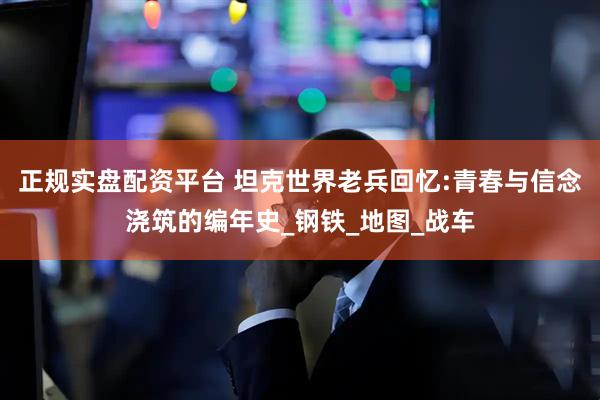 正规实盘配资平台 坦克世界老兵回忆:青春与信念浇筑的编年史_钢铁_地图_战车