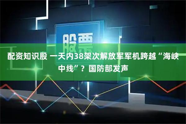 配资知识股 一天内38架次解放军军机跨越“海峡中线”？国防部发声