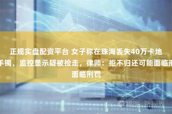 正规实盘配资平台 女子称在珠海丢失40万卡地亚手镯，监控显示疑被捡走，律师：拒不归还可能面临刑罚