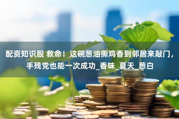 配资知识股 救命！这碗葱油撕鸡香到邻居来敲门，手残党也能一次成功_香味_夏天_葱白