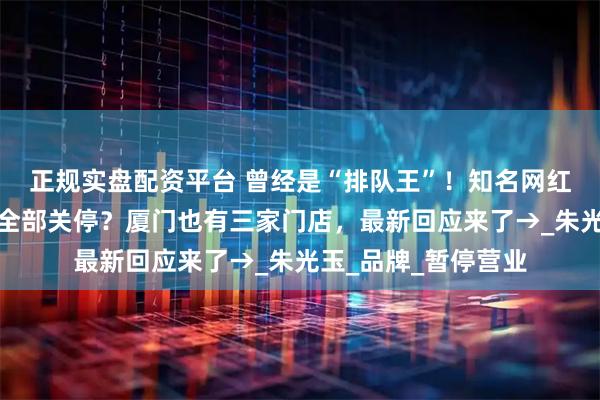 正规实盘配资平台 曾经是“排队王”！知名网红火锅被曝一地门店全部关停？厦门也有三家门店，最新回应来了→_朱光玉_品牌_暂停营业