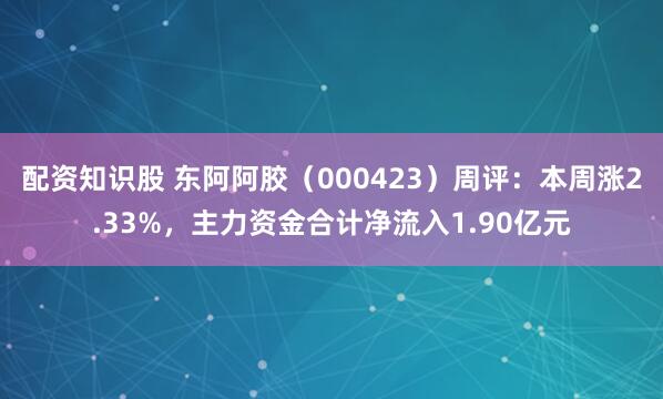 配资知识股 东阿阿胶（000423）周评：本周涨2.33%，主力资金合计净流入1.90亿元