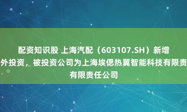 配资知识股 上海汽配（603107.SH）新增一起对外投资，被投资公司为上海埃偲热翼智能科技有限责任公司