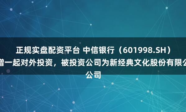 正规实盘配资平台 中信银行（601998.SH）新增一起对外投资，被投资公司为新经典文化股份有限公司