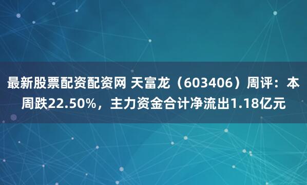 最新股票配资配资网 天富龙（603406）周评：本周跌22.50%，主力资金合计净流出1.18亿元