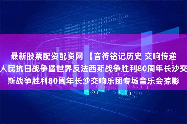 最新股票配资配资网 【音符铭记历史 交响传递和平】娄底市纪念中国人民抗日战争暨世界反法西斯战争胜利80周年长沙交响乐团专场音乐会掠影
