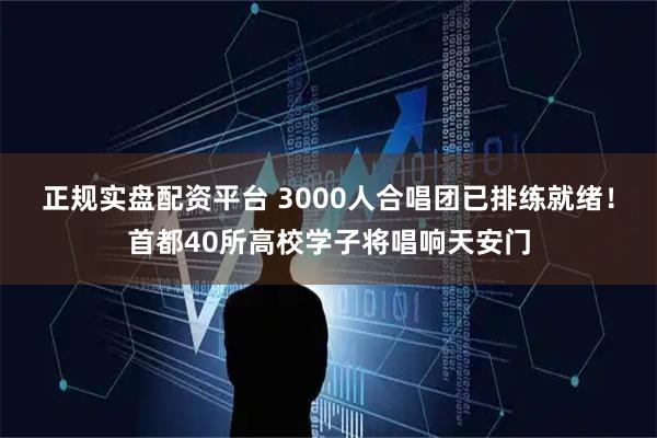 正规实盘配资平台 3000人合唱团已排练就绪！首都40所高校学子将唱响天安门