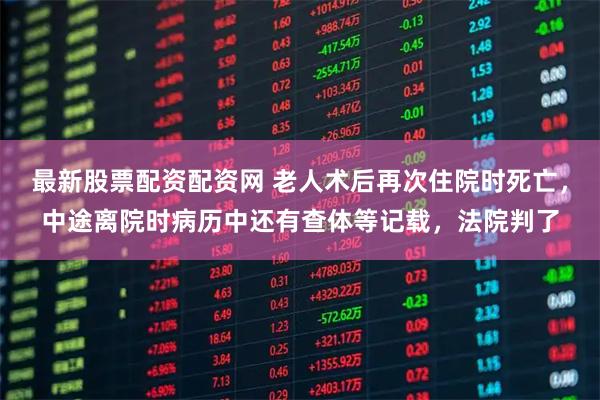 最新股票配资配资网 老人术后再次住院时死亡，中途离院时病历中还有查体等记载，法院判了