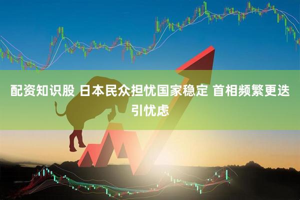 配资知识股 日本民众担忧国家稳定 首相频繁更迭引忧虑