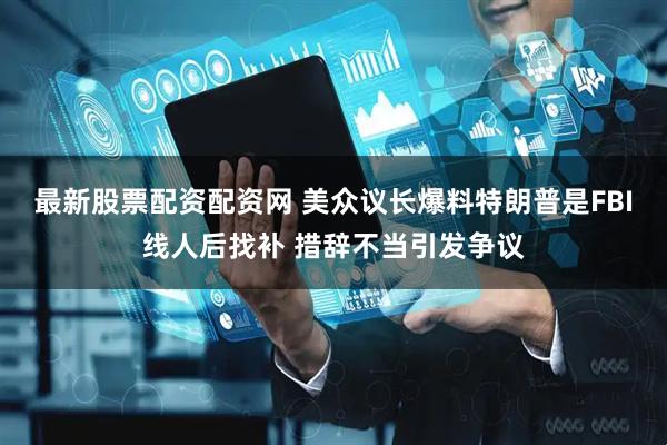 最新股票配资配资网 美众议长爆料特朗普是FBI线人后找补 措辞不当引发争议
