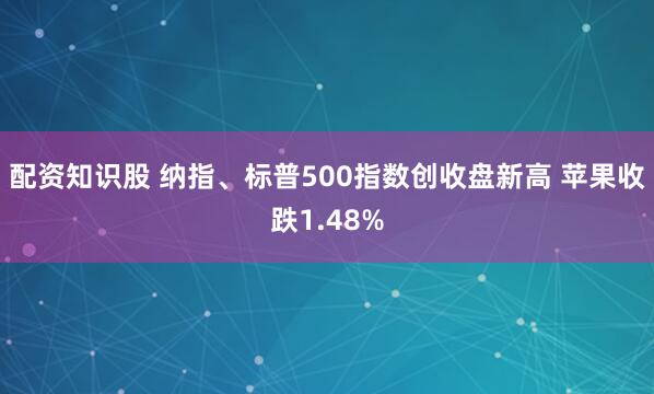 配资知识股 纳指、标普500指数创收盘新高 苹果收跌1.48%