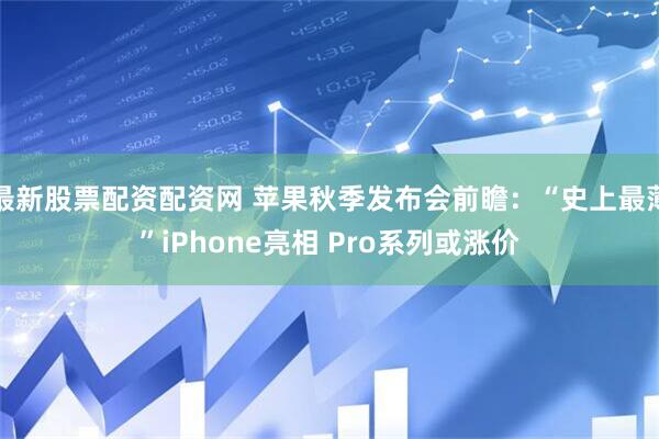 最新股票配资配资网 苹果秋季发布会前瞻：“史上最薄”iPhone亮相 Pro系列或涨价