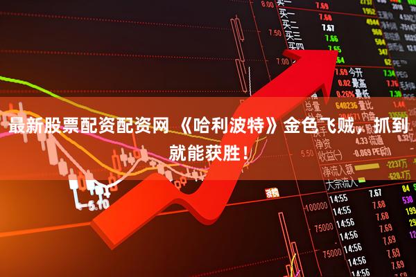 最新股票配资配资网 《哈利波特》金色飞贼，抓到就能获胜！