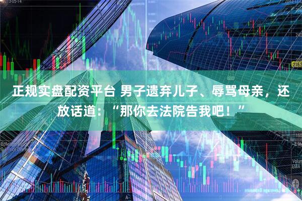 正规实盘配资平台 男子遗弃儿子、辱骂母亲，还放话道：“那你去法院告我吧！”