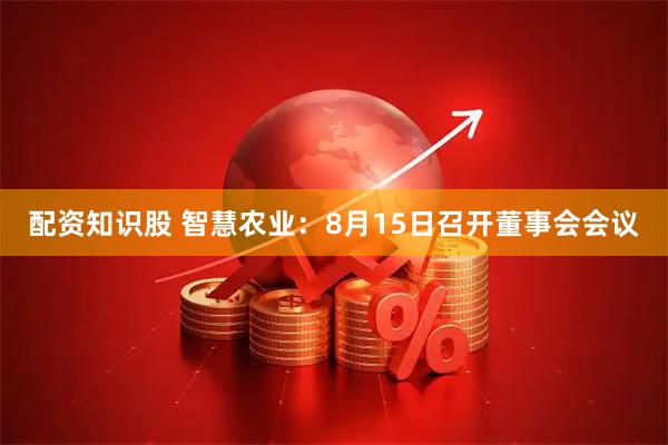配资知识股 智慧农业：8月15日召开董事会会议