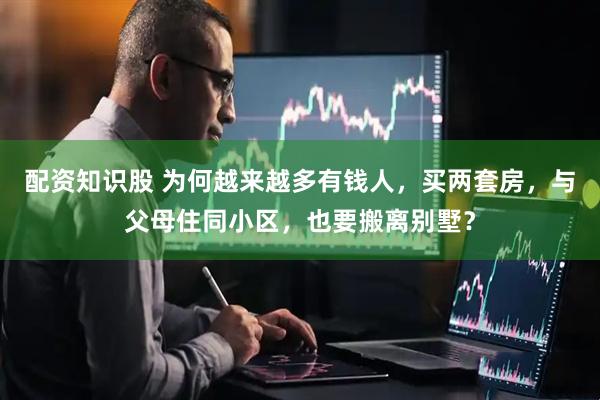 配资知识股 为何越来越多有钱人，买两套房，与父母住同小区，也要搬离别墅？