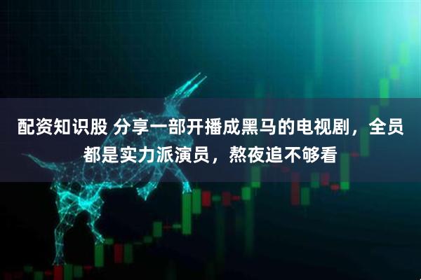 配资知识股 分享一部开播成黑马的电视剧，全员都是实力派演员，熬夜追不够看