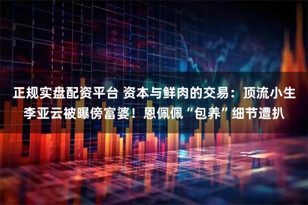 正规实盘配资平台 资本与鲜肉的交易：顶流小生李亚云被曝傍富婆！恩佩佩“包养”细节遭扒