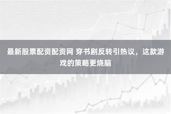 最新股票配资配资网 穿书剧反转引热议，这款游戏的策略更烧脑