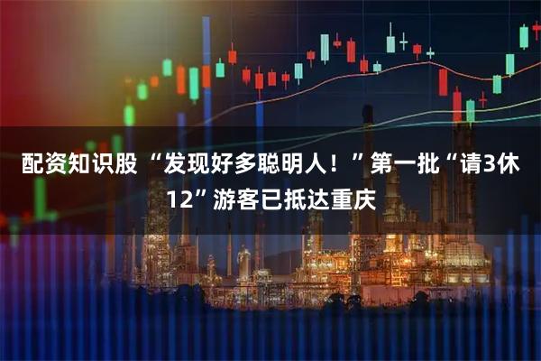 配资知识股 “发现好多聪明人！”第一批“请3休12”游客已抵达重庆