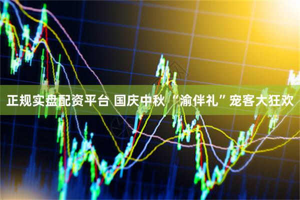 正规实盘配资平台 国庆中秋 “渝伴礼”宠客大狂欢