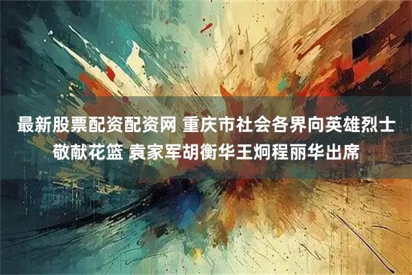 最新股票配资配资网 重庆市社会各界向英雄烈士敬献花篮 袁家军胡衡华王炯程丽华出席