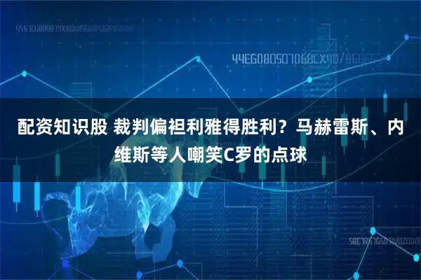 配资知识股 裁判偏袒利雅得胜利?马赫雷斯、内维斯等人嘲笑C罗的点球