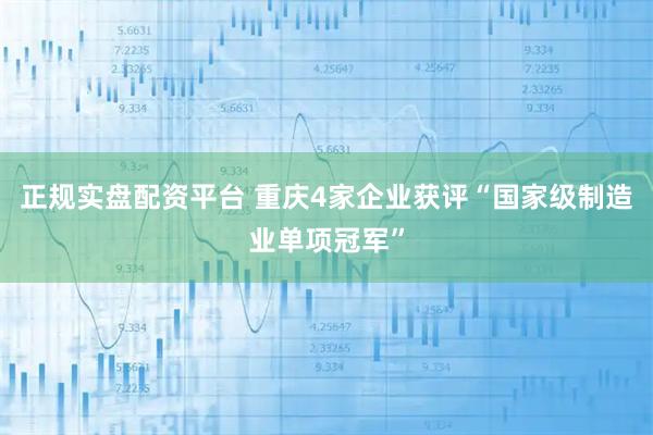 正规实盘配资平台 重庆4家企业获评“国家级制造业单项冠军”