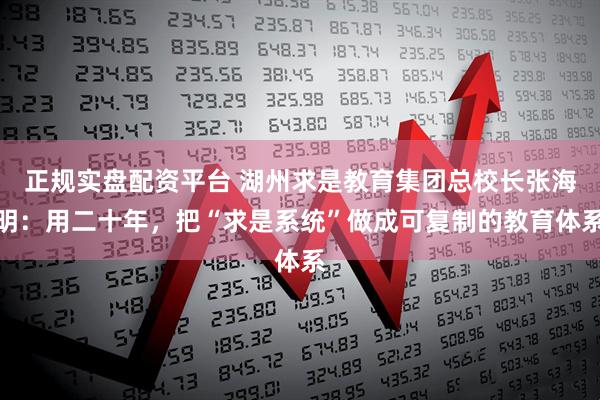 正规实盘配资平台 湖州求是教育集团总校长张海明:用二十年,把“求是系统”做成可复制的教育体系