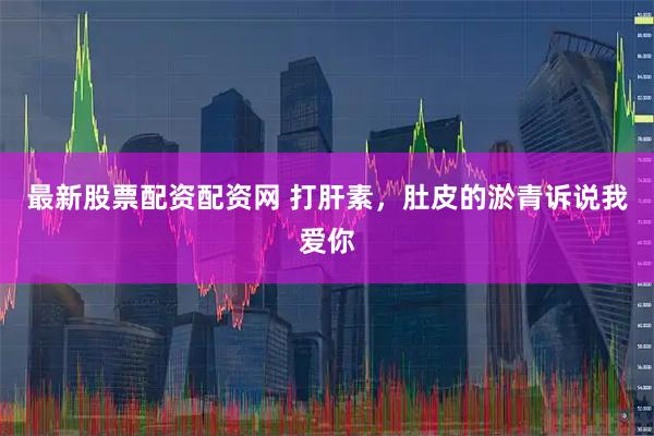 最新股票配资配资网 打肝素，肚皮的淤青诉说我爱你