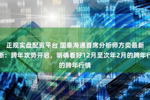 正规实盘配资平台 国泰海通首席分析师方奕最新判断：跨年攻势开启，明确看好12月至次年2月的跨年行情