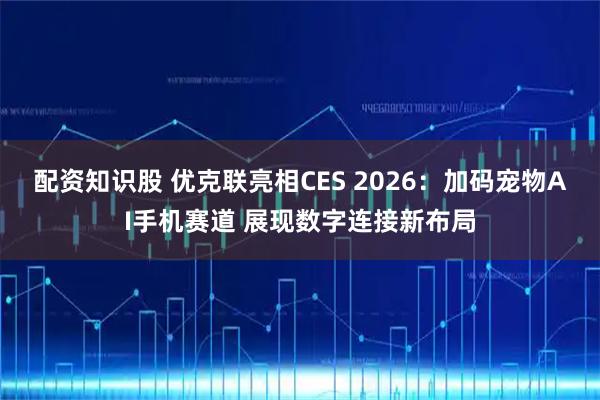 配资知识股 优克联亮相CES 2026：加码宠物AI手机赛道 展现数字连接新布局