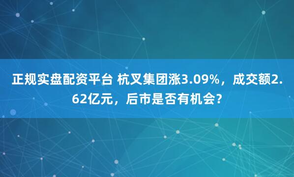 正规实盘配资平台 杭叉集团涨3.09%，成交额2.62亿元，后市是否有机会？
