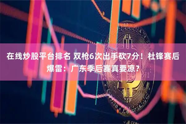 在线炒股平台排名 双枪6次出手砍7分！杜锋赛后爆雷：广东季后赛真要凉？