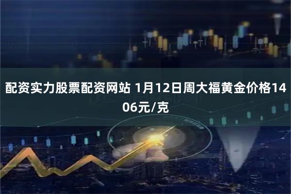 配资实力股票配资网站 1月12日周大福黄金价格1406元/克