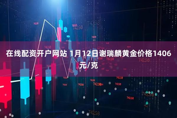 在线配资开户网站 1月12日谢瑞麟黄金价格1406元/克