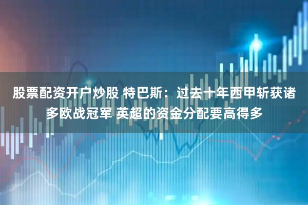股票配资开户炒股 特巴斯：过去十年西甲斩获诸多欧战冠军 英超的资金分配要高得多