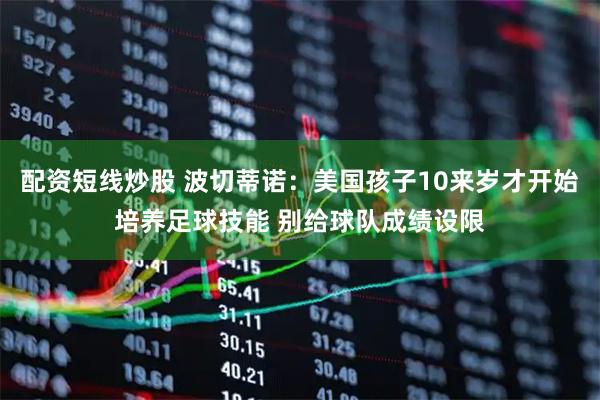 配资短线炒股 波切蒂诺：美国孩子10来岁才开始培养足球技能 别给球队成绩设限