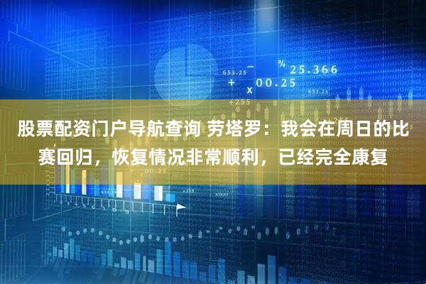 股票配资门户导航查询 劳塔罗：我会在周日的比赛回归，恢复情况非常顺利，已经完全康复